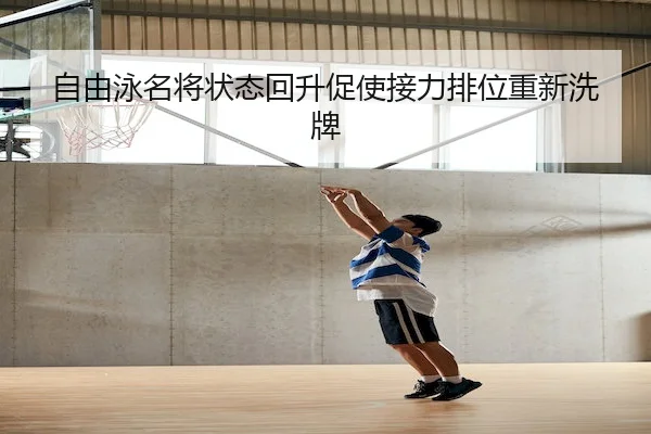 自由泳名将状态回升促使接力排位重新洗牌